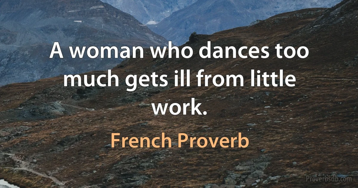 A woman who dances too much gets ill from little work. (French Proverb)