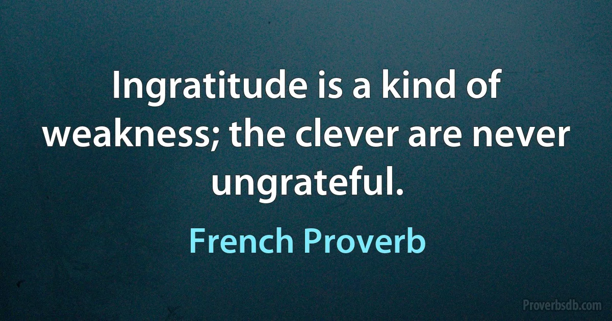 Ingratitude is a kind of weakness; the clever are never ungrateful. (French Proverb)