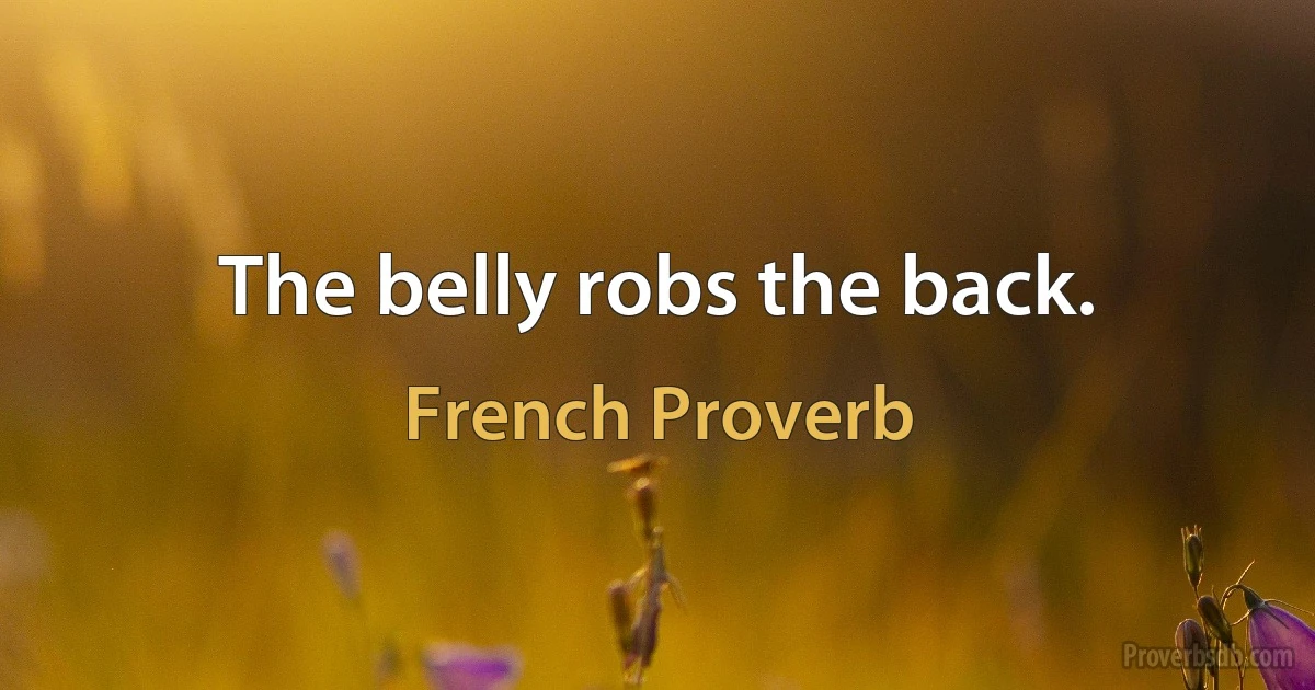 The belly robs the back. (French Proverb)