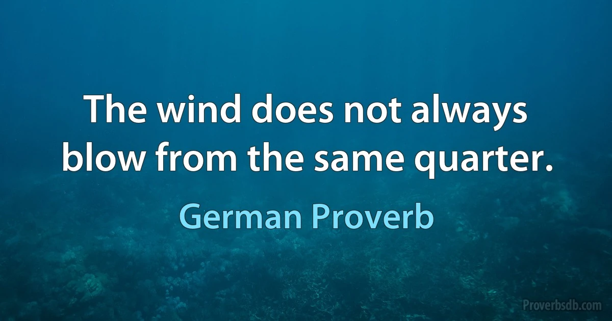 The wind does not always blow from the same quarter. (German Proverb)