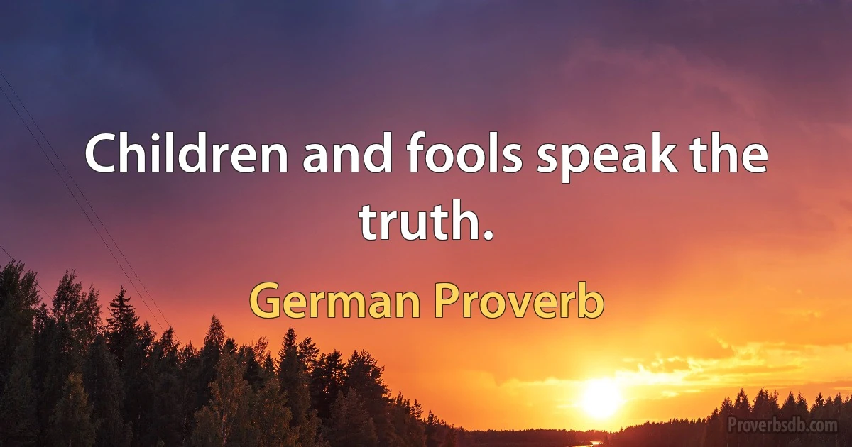 Children and fools speak the truth. (German Proverb)