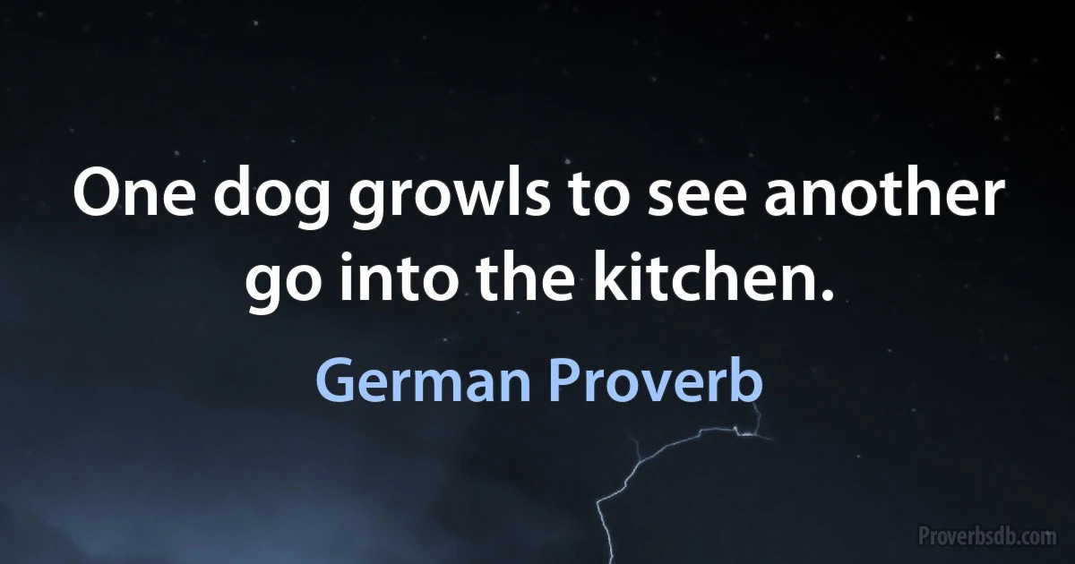 One dog growls to see another go into the kitchen. (German Proverb)