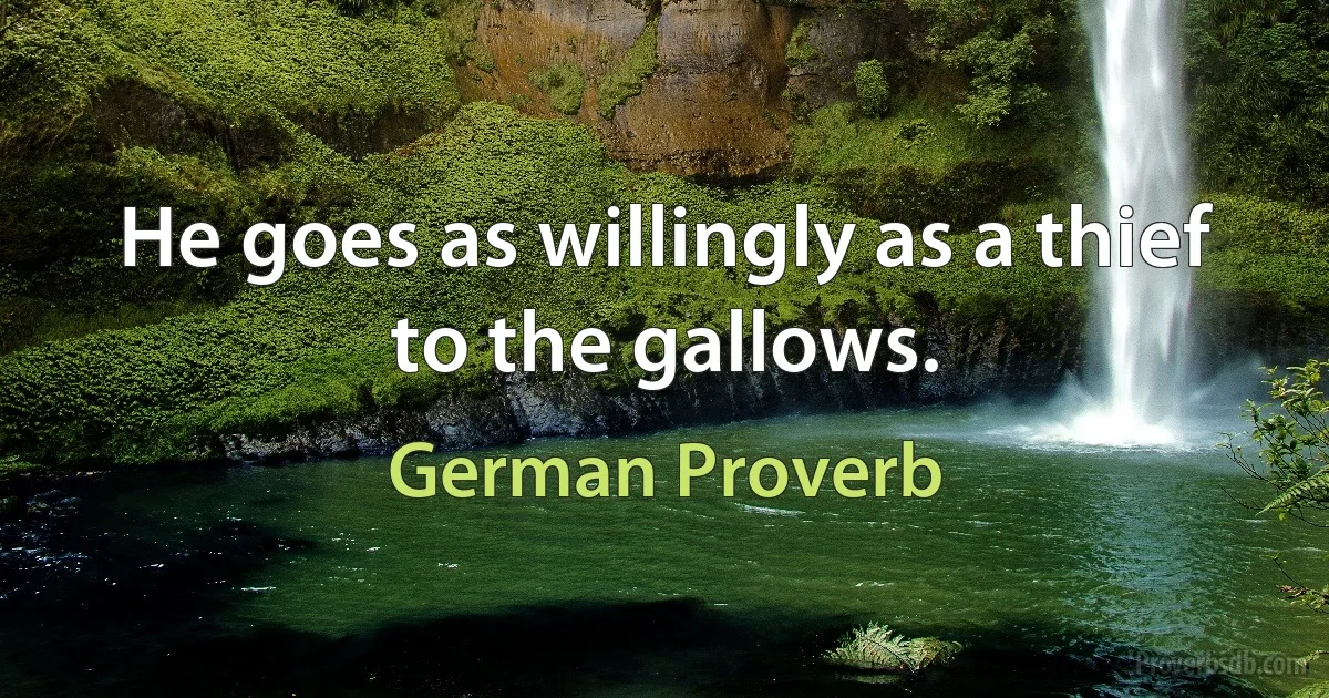 He goes as willingly as a thief to the gallows. (German Proverb)