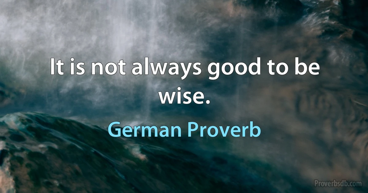 It is not always good to be wise. (German Proverb)