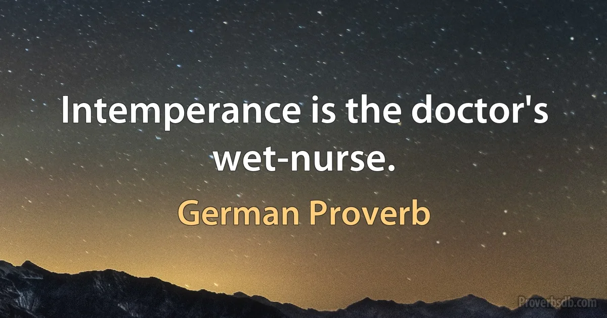 Intemperance is the doctor's wet-nurse. (German Proverb)