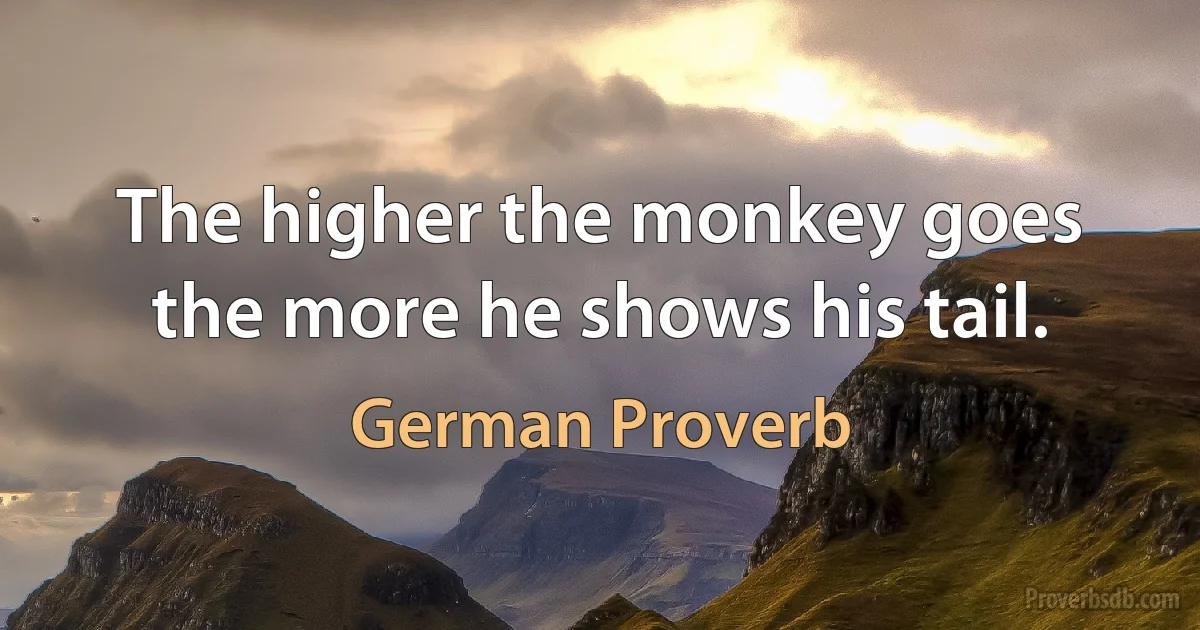 The higher the monkey goes the more he shows his tail. (German Proverb)