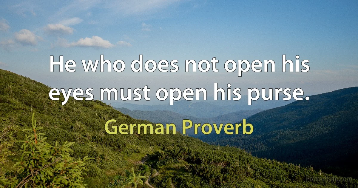 He who does not open his eyes must open his purse. (German Proverb)