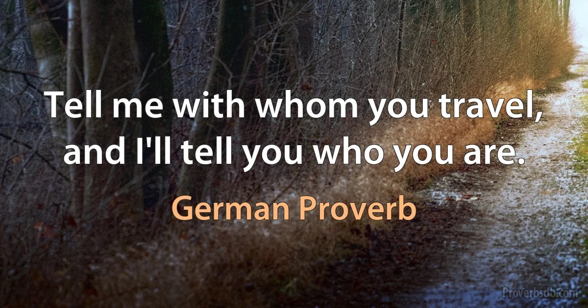 Tell me with whom you travel, and I'll tell you who you are. (German Proverb)