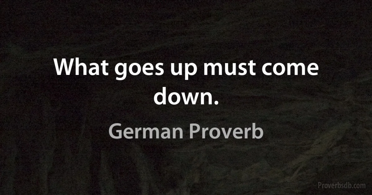 What goes up must come down. (German Proverb)