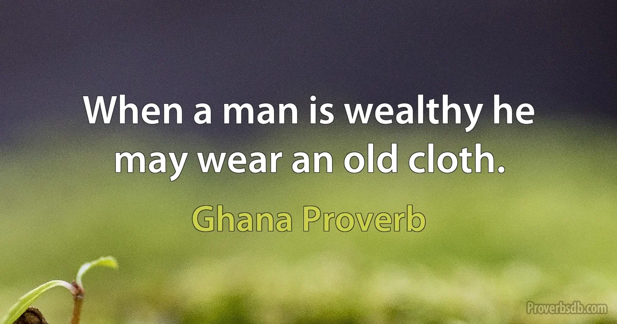 When a man is wealthy he may wear an old cloth. (Ghana Proverb)