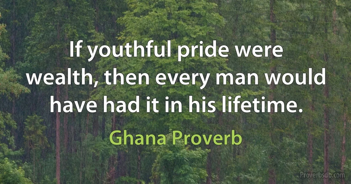 If youthful pride were wealth, then every man would have had it in his lifetime. (Ghana Proverb)