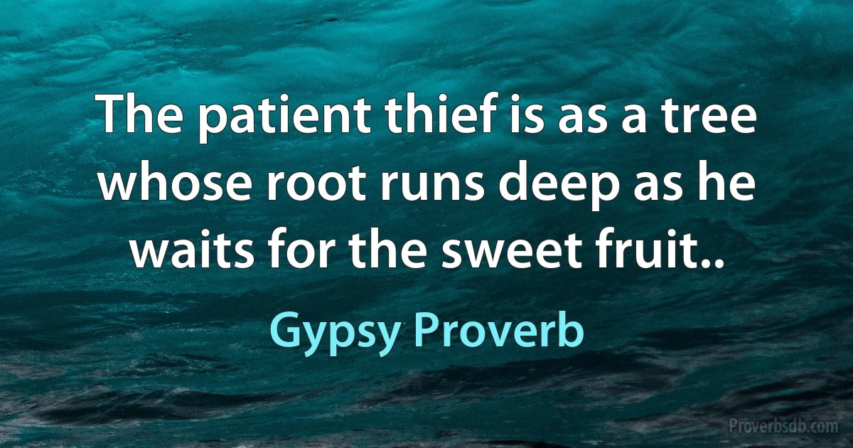 The patient thief is as a tree whose root runs deep as he waits for the sweet fruit.. (Gypsy Proverb)