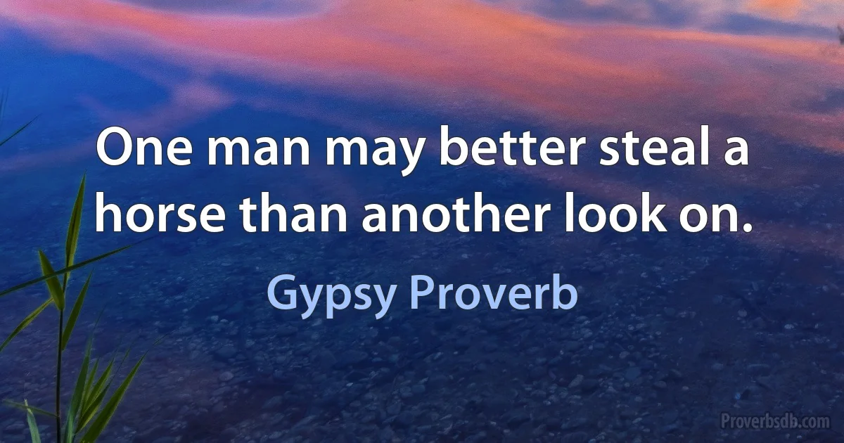 One man may better steal a horse than another look on. (Gypsy Proverb)