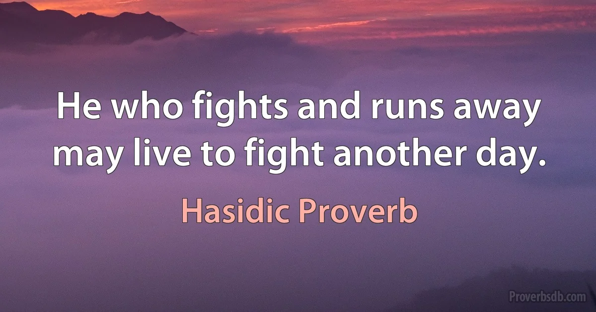 He who fights and runs away may live to fight another day. (Hasidic Proverb)