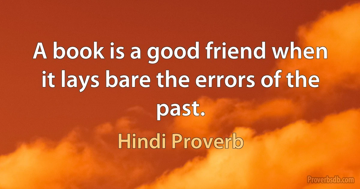 A book is a good friend when it lays bare the errors of the past. (Hindi Proverb)