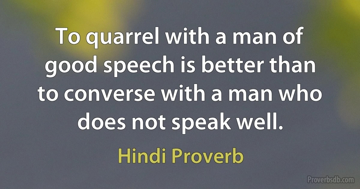 To quarrel with a man of good speech is better than to converse with a man who does not speak well. (Hindi Proverb)