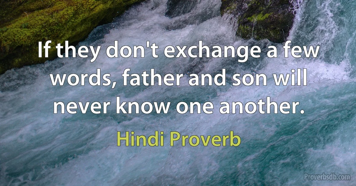 If they don't exchange a few words, father and son will never know one another. (Hindi Proverb)