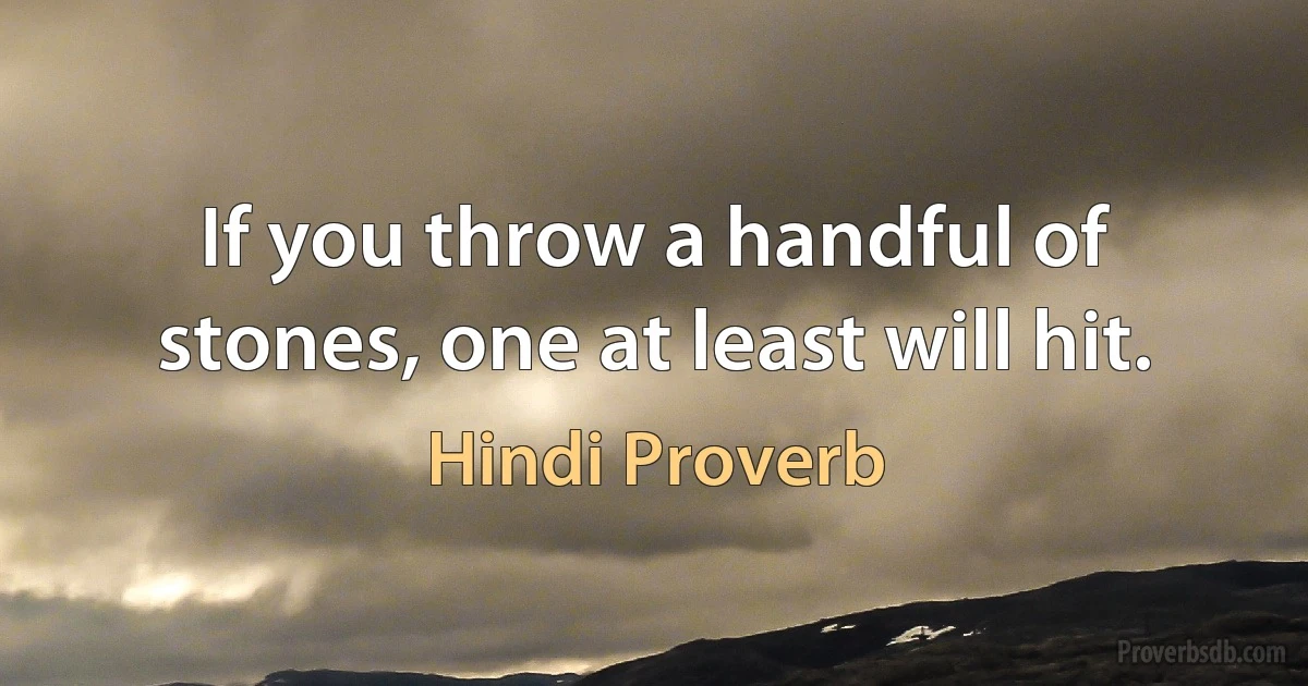 If you throw a handful of stones, one at least will hit. (Hindi Proverb)