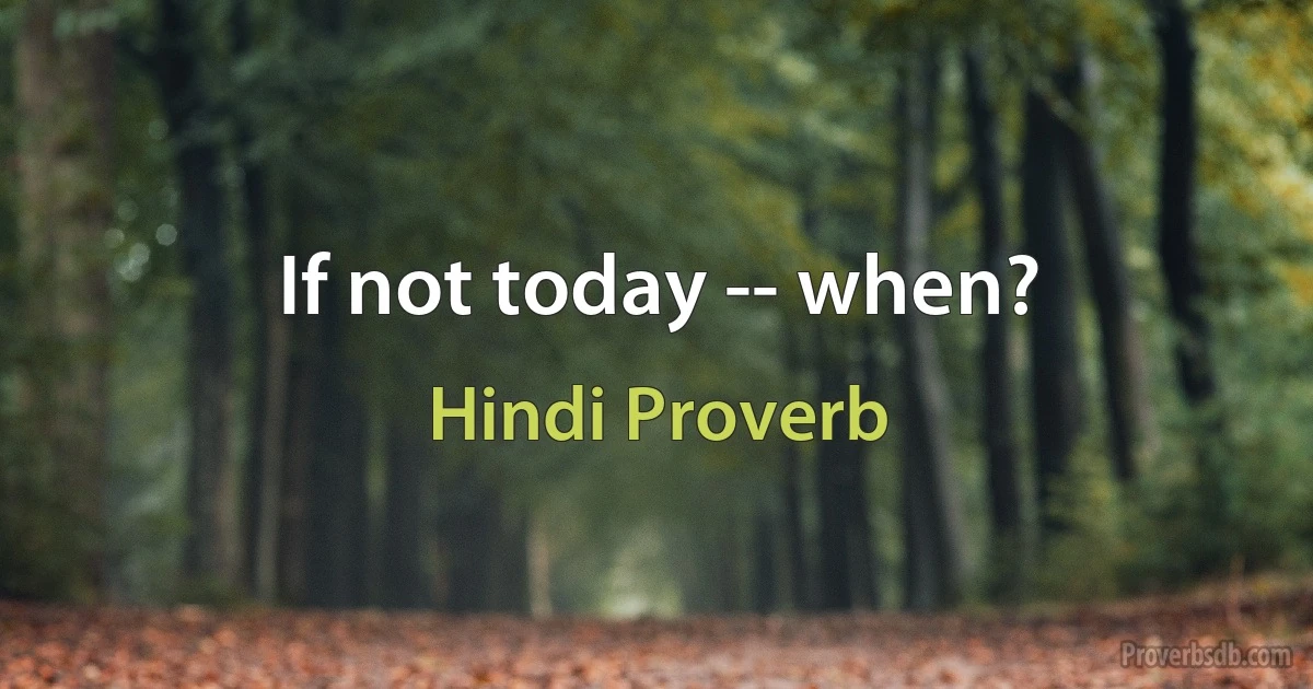 If not today -- when? (Hindi Proverb)