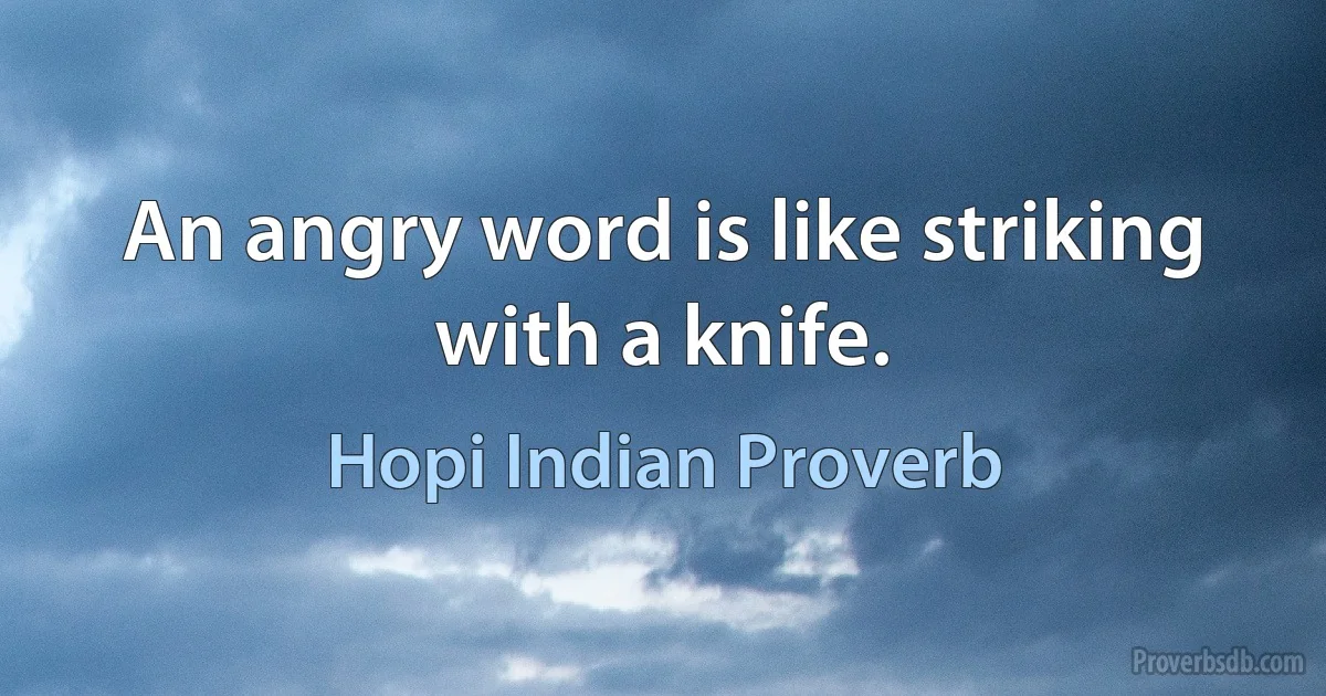 An angry word is like striking with a knife. (Hopi Indian Proverb)