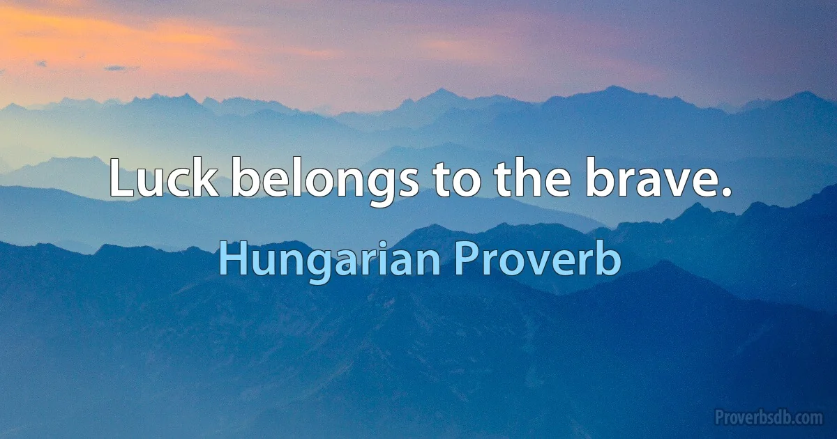 Luck belongs to the brave. (Hungarian Proverb)