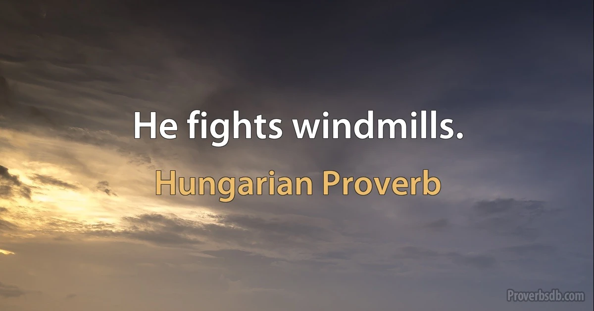 He fights windmills. (Hungarian Proverb)