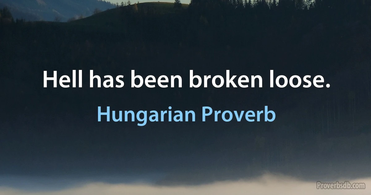 Hell has been broken loose. (Hungarian Proverb)