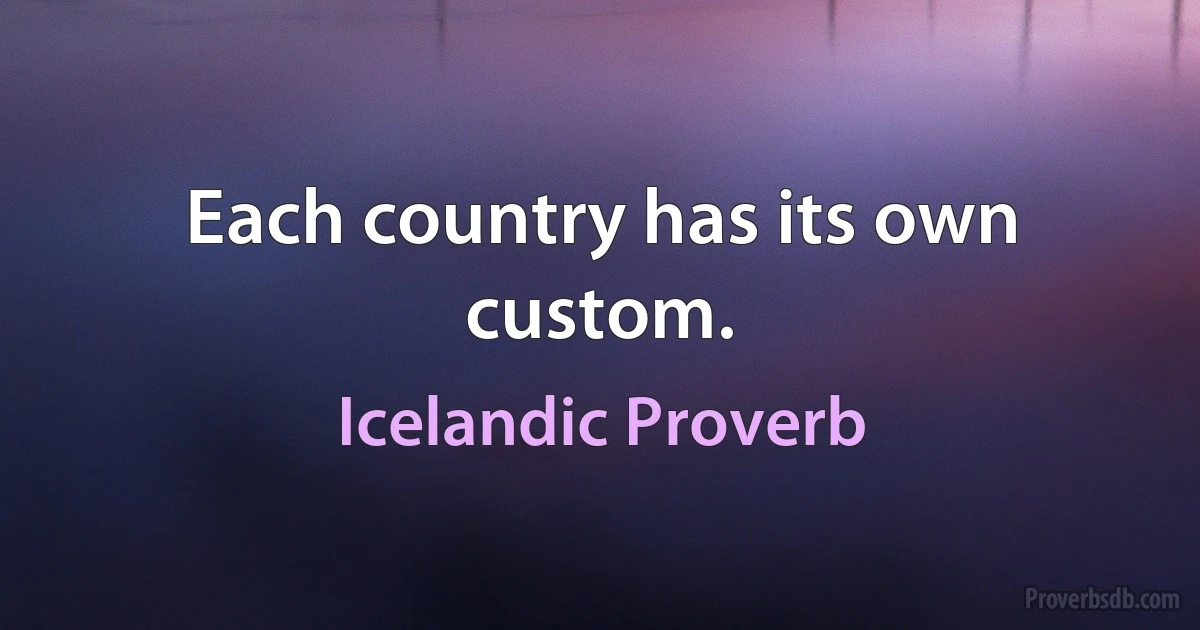 Each country has its own custom. (Icelandic Proverb)