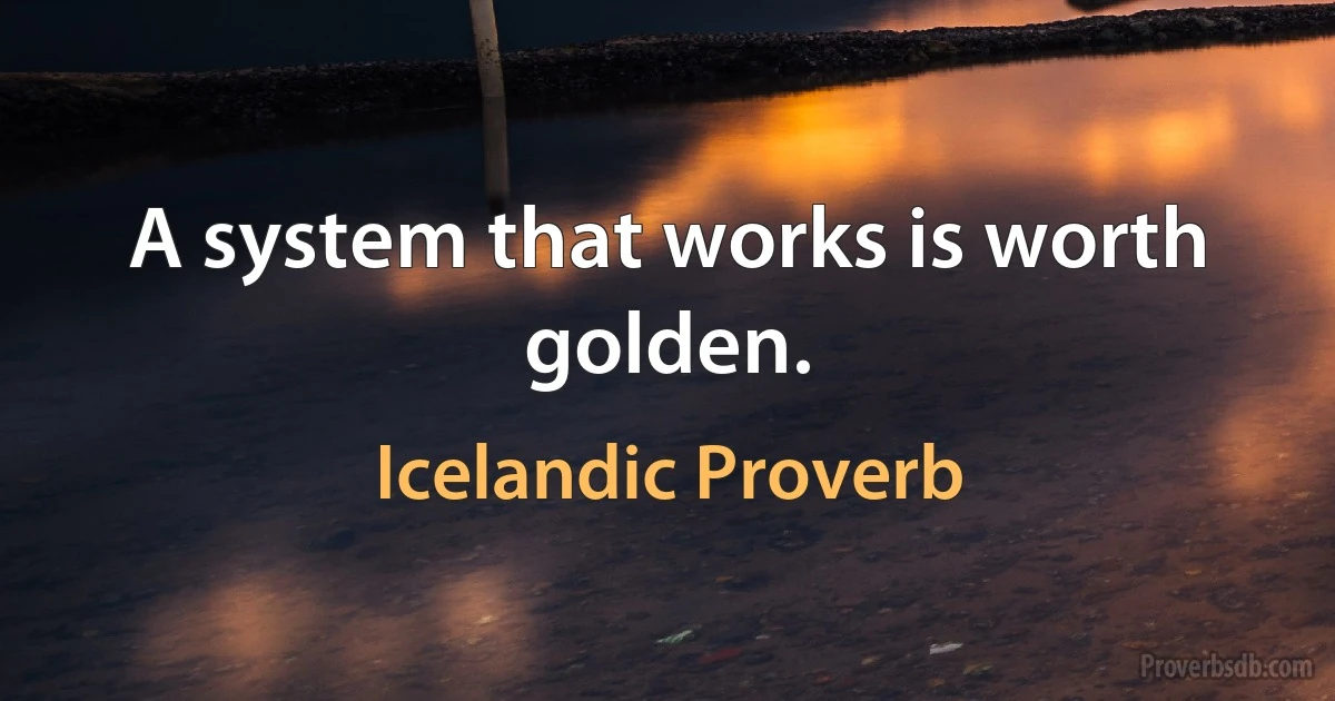 A system that works is worth golden. (Icelandic Proverb)