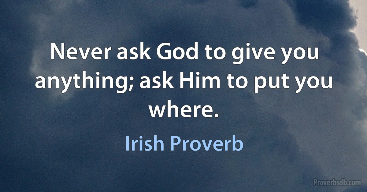 Never ask God to give you anything; ask Him to put you where. (Irish Proverb)