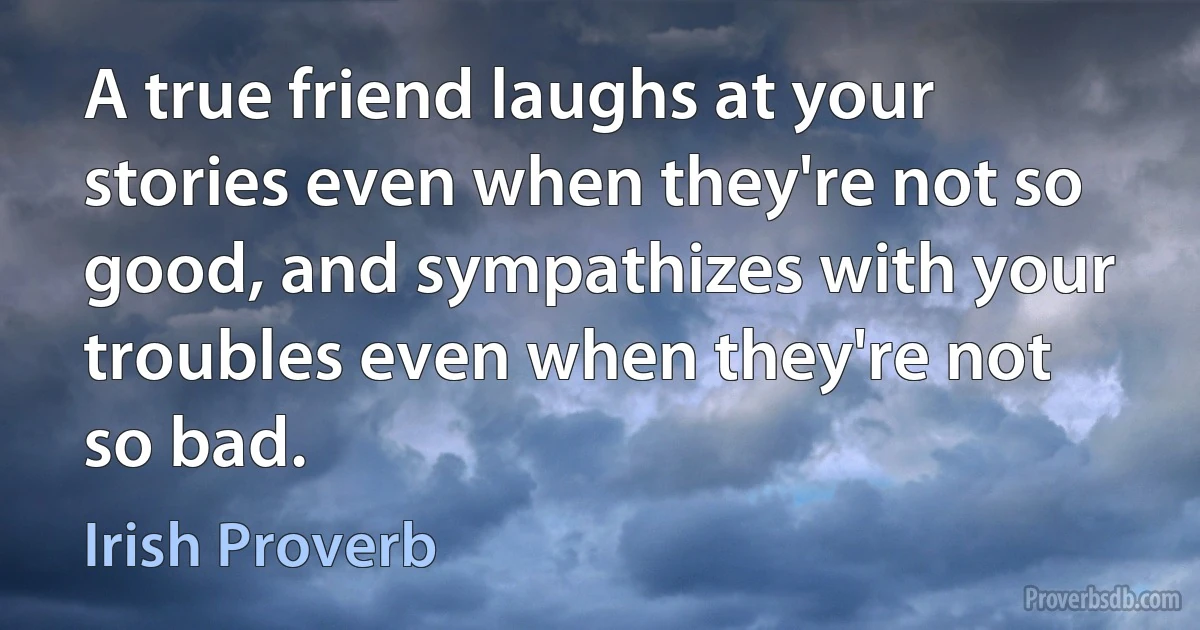 A true friend laughs at your stories even when they're not so good, and sympathizes with your troubles even when they're not so bad. (Irish Proverb)