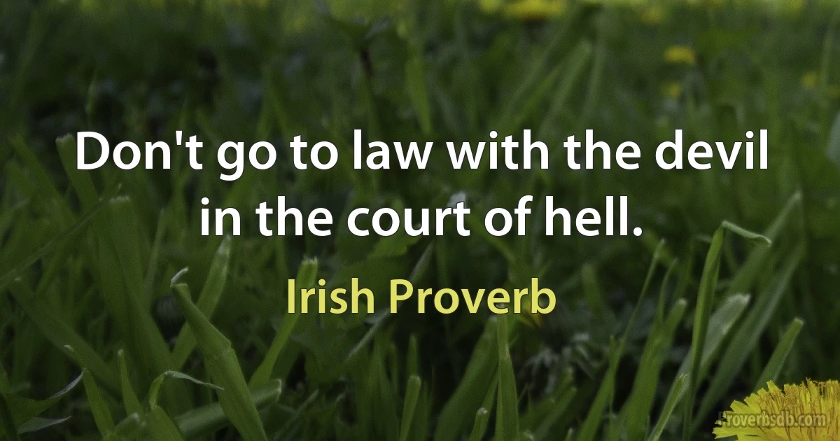 Don't go to law with the devil in the court of hell. (Irish Proverb)