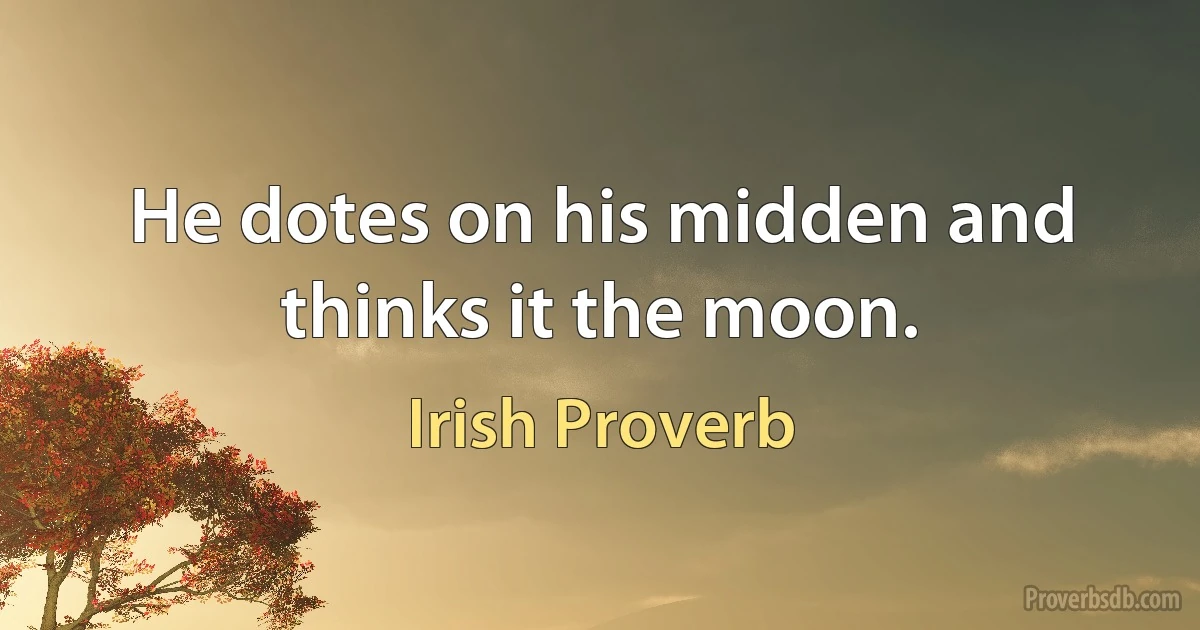 He dotes on his midden and thinks it the moon. (Irish Proverb)