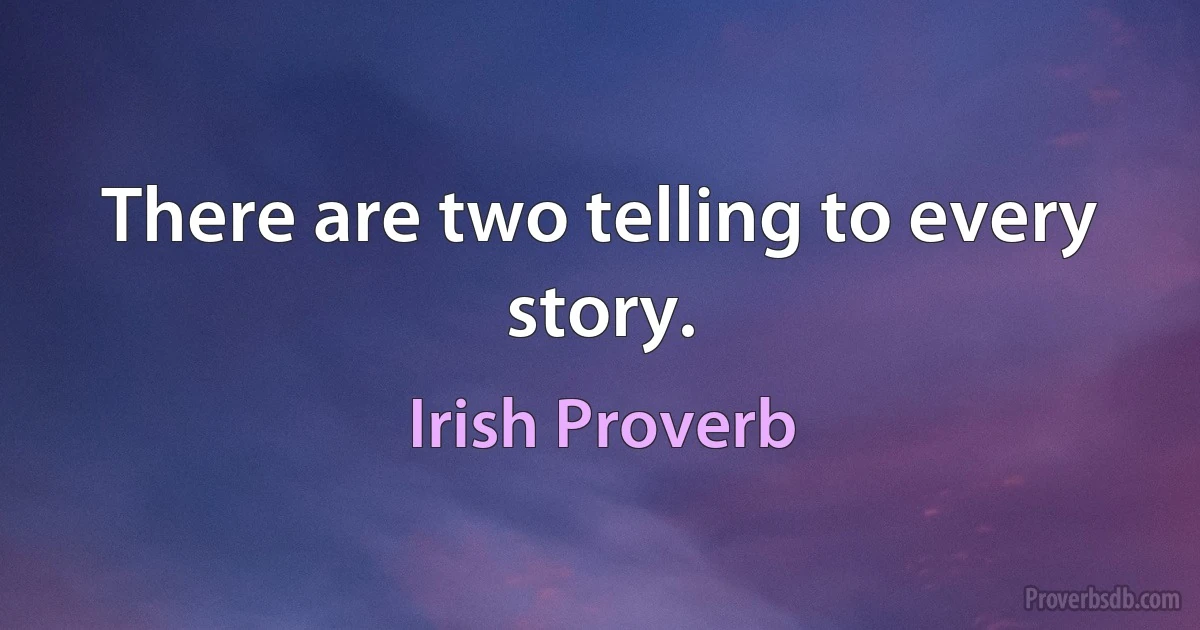 There are two telling to every story. (Irish Proverb)