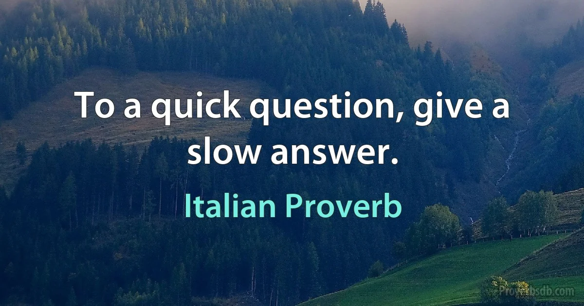 To a quick question, give a slow answer. (Italian Proverb)