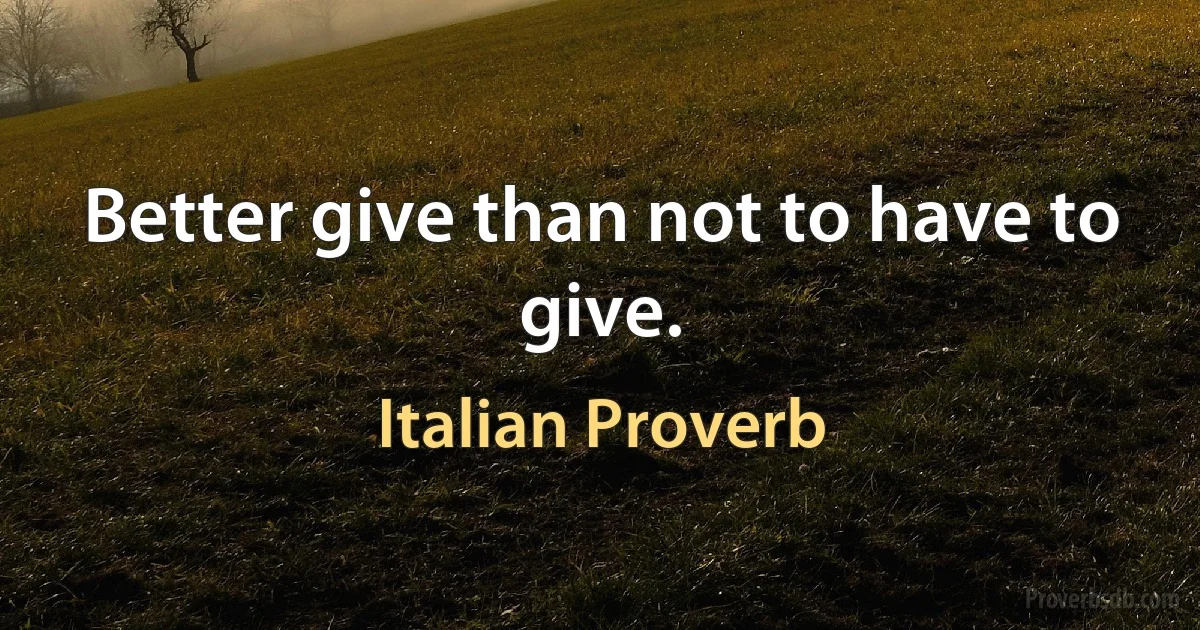 Better give than not to have to give. (Italian Proverb)