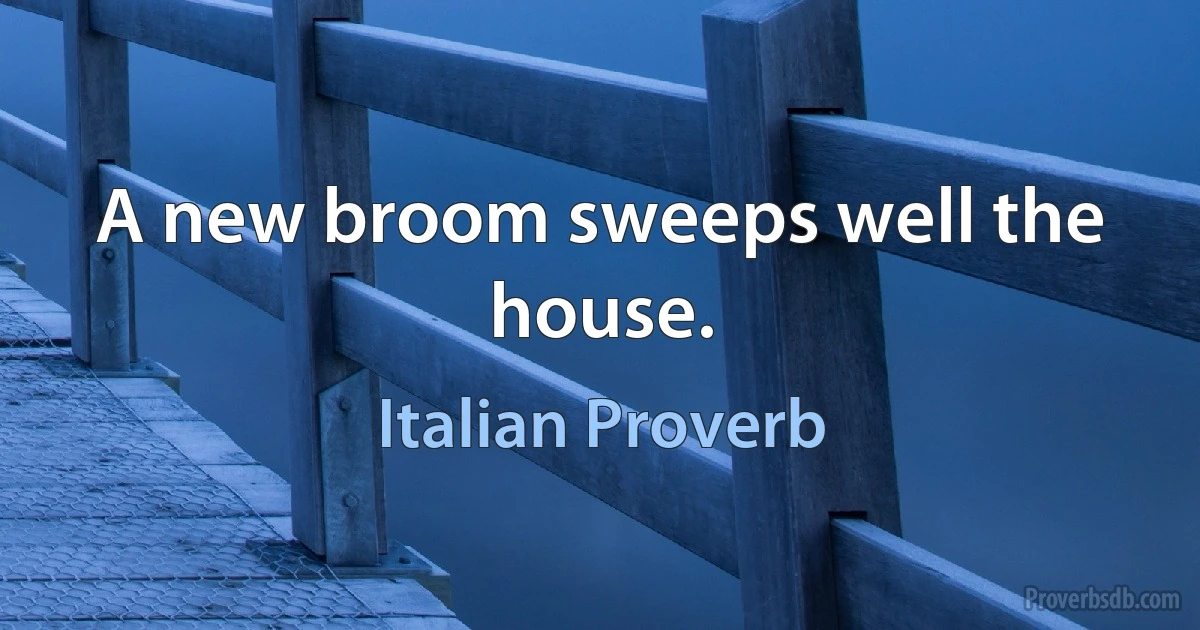 A new broom sweeps well the house. (Italian Proverb)