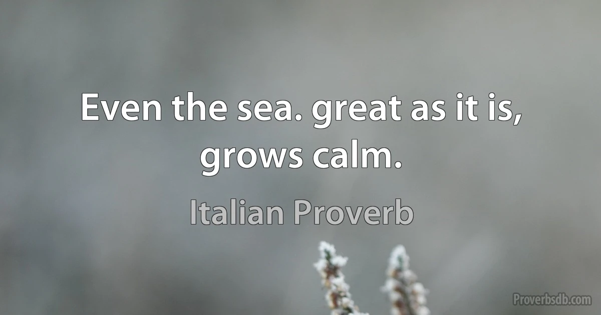 Even the sea. great as it is, grows calm. (Italian Proverb)