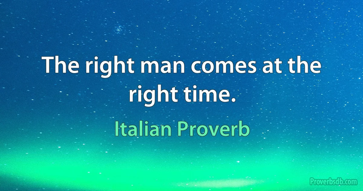 The right man comes at the right time. (Italian Proverb)