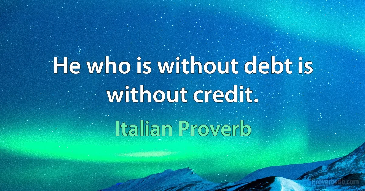 He who is without debt is without credit. (Italian Proverb)