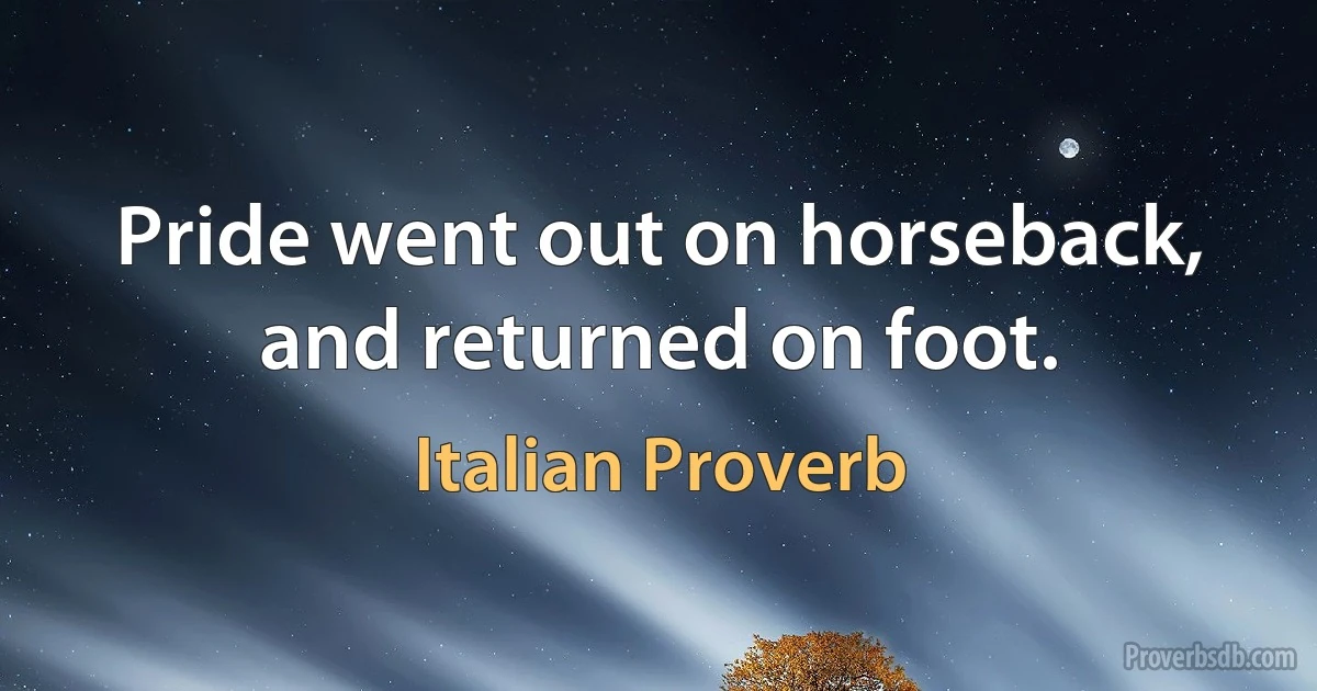 Pride went out on horseback, and returned on foot. (Italian Proverb)