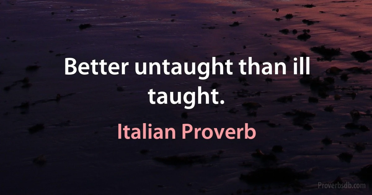 Better untaught than ill taught. (Italian Proverb)