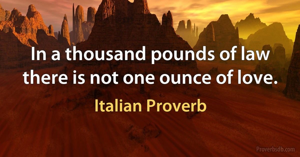 In a thousand pounds of law there is not one ounce of love. (Italian Proverb)