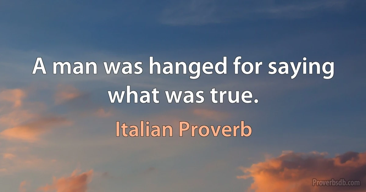 A man was hanged for saying what was true. (Italian Proverb)