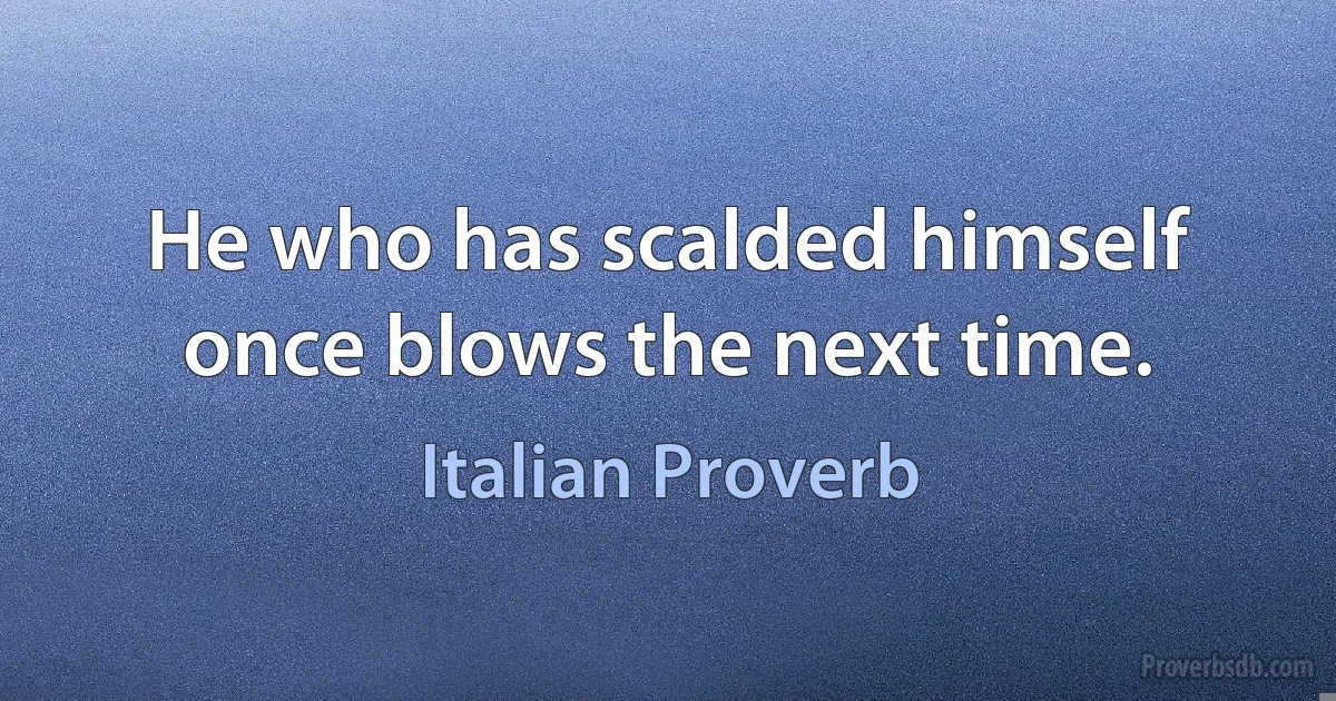 He who has scalded himself once blows the next time. (Italian Proverb)