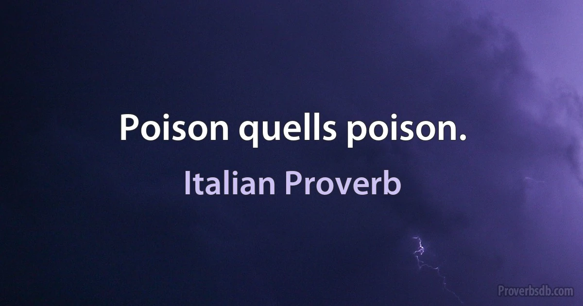 Poison quells poison. (Italian Proverb)