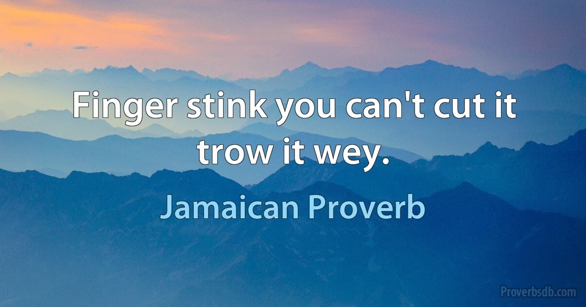 Finger stink you can't cut it trow it wey. (Jamaican Proverb)