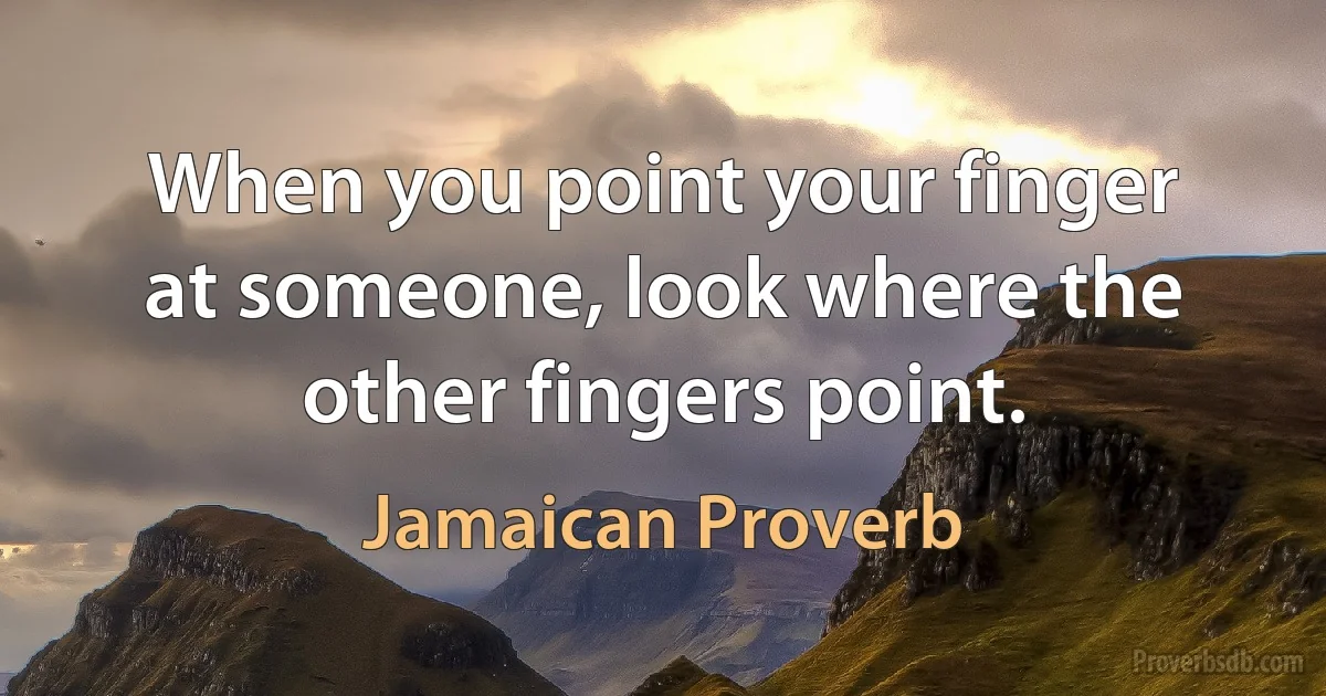 When you point your finger at someone, look where the other fingers point. (Jamaican Proverb)