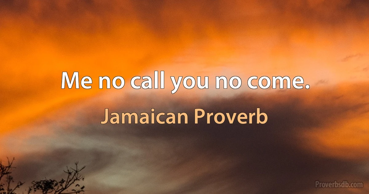 Me no call you no come. (Jamaican Proverb)