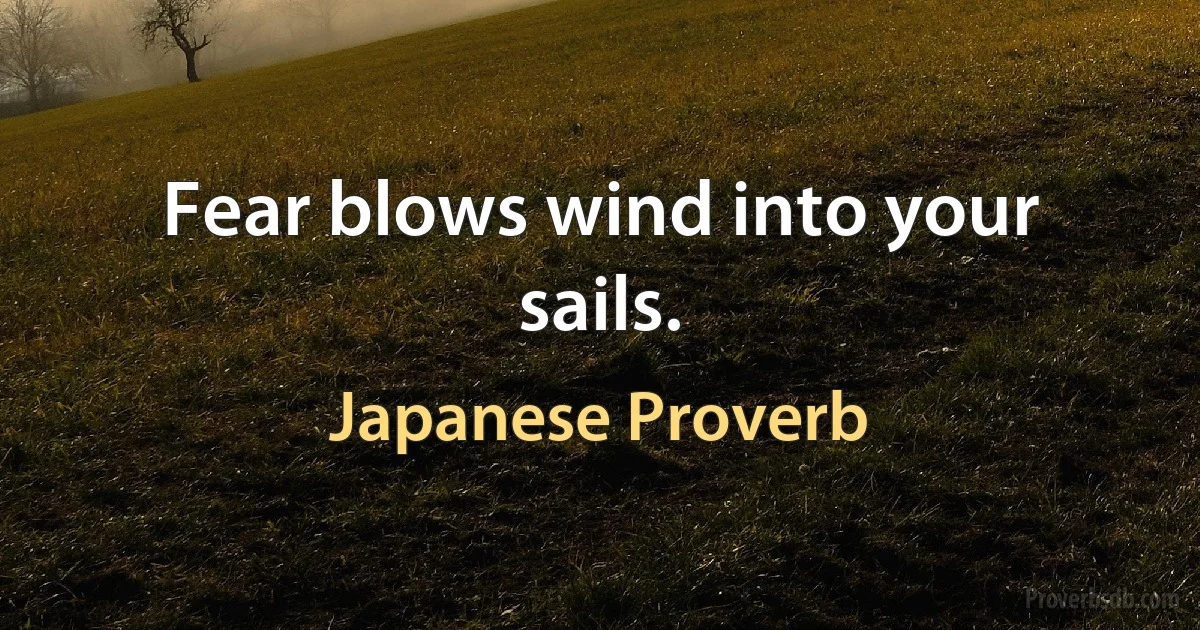 Fear blows wind into your sails. (Japanese Proverb)